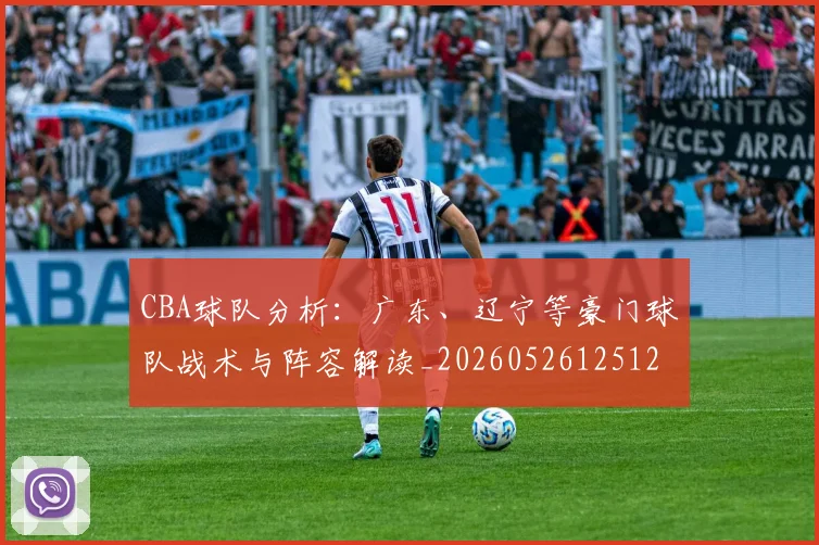 CBA球队分析:广东、辽宁等豪门球队战术与阵容解读_20260526125120