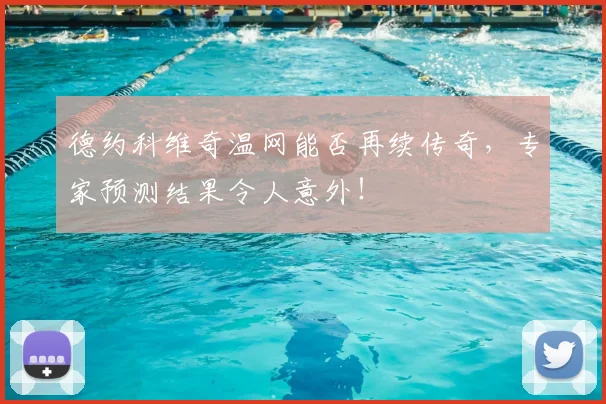 德约科维奇温网能否再续传奇,专家预测结果令人意外!