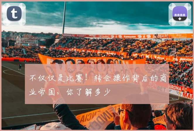 不仅仅是比赛!转会操作背后的商业帝国,你了解多少