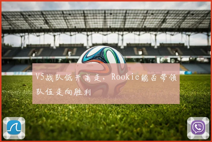 V5战队低开高走,Rookie能否带领队伍走向胜利