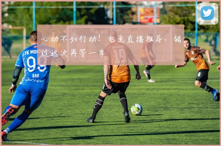 心动不如行动!电竞直播推荐,错过这次再等一年