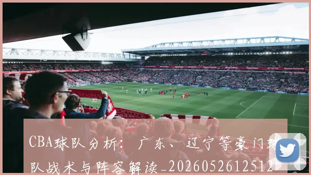 CBA球队分析：广东、辽宁等豪门球队战术与阵容解读_20260526125120