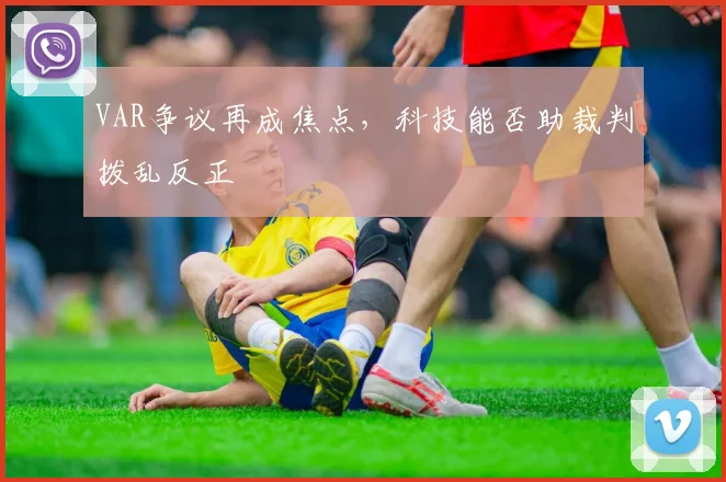 VAR争议再成焦点,科技能否助裁判拨乱反正