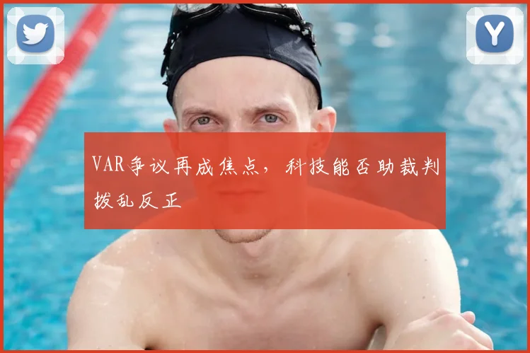 VAR争议再成焦点,科技能否助裁判拨乱反正