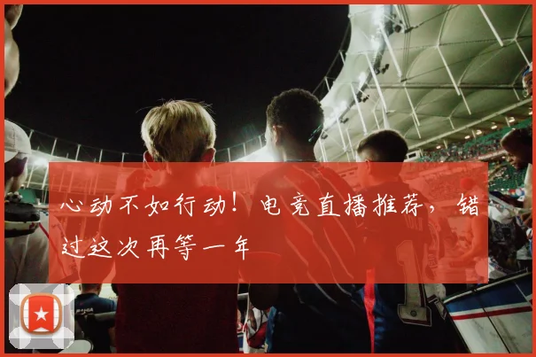 心动不如行动!电竞直播推荐,错过这次再等一年