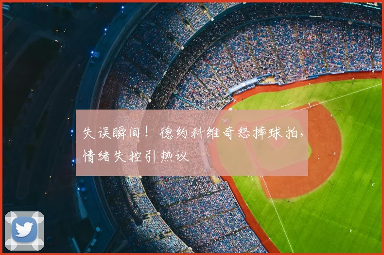 失误瞬间！德约科维奇怒摔球拍，情绪失控引热议