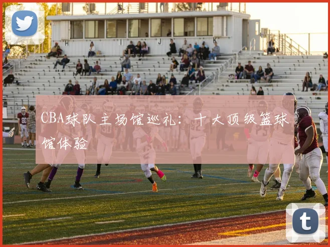 CBA球队主场馆巡礼:十大顶级篮球馆体验