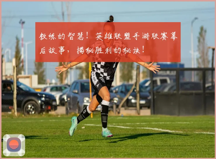 教练的智慧!英雄联盟手游联赛幕后故事,揭秘胜利的秘诀!