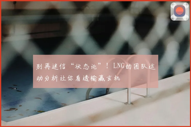 别再迷信“状态论”！LNG的团队运动分析让你看透输赢玄机