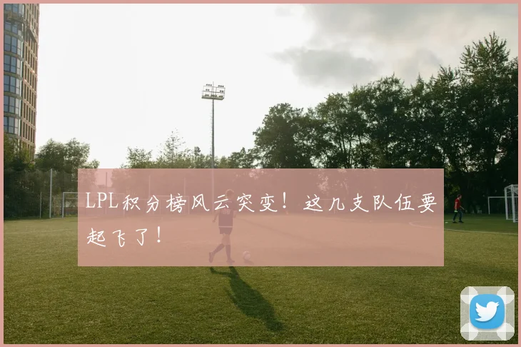 LPL积分榜风云突变!这几支队伍要起飞了!