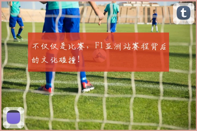 不仅仅是比赛,F1亚洲站赛程背后的文化碰撞!